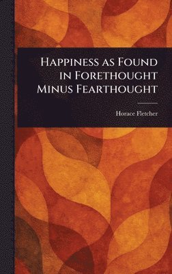 Horace Fletcher - Happiness as Found in Forethought Minus Fearthought, Inbunden. Tillgänglighet: Lägg i varukorg