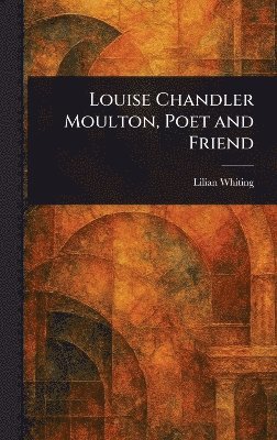 Lilian Whiting - Louise Chandler Moulton, Poet and Friend, Inbunden