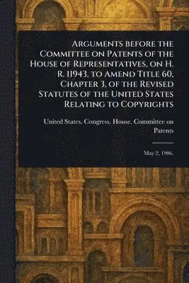 Arguments Before the Committee on Patents of the House of Representatives, on H. R. 11943, to Amend Title 60, Chapter 3, of the Revised Statutes of the United States Relating to Copyrights