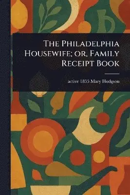 Philadelphia Housewife; or, Family Receipt Book