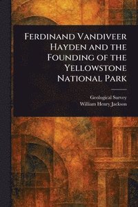 Ferdinand Vandiveer Hayden and the Founding of the Yellowstone National Park