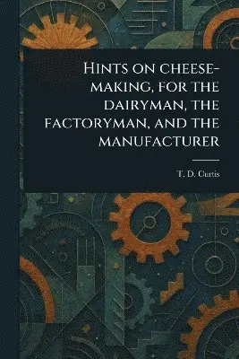 Hints on Cheese-making, for the Dairyman, the Factoryman, and the Manufacturer