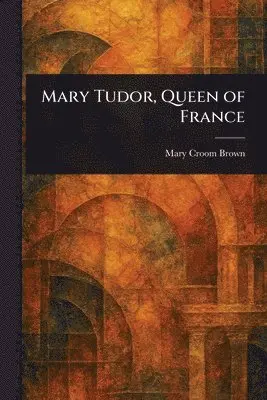 Mary Croom Brown - Mary Tudor, Queen of France, Häftad. Tillgänglighet: Lägg i varukorg