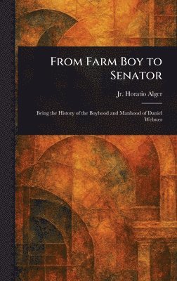 Horatio Alger Jr - From Farm Boy to Senator, Inbunden