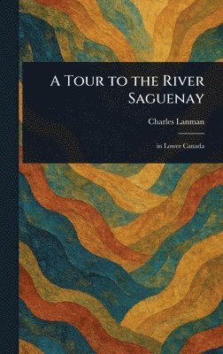 Charles Lanman - Tour to the River Saguenay, Inbunden. Tillgänglighet: Lägg i varukorg