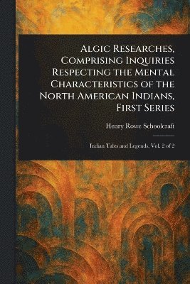 Algic Researches, Comprising Inquiries Respecting the Mental Characteristics of the North American Indians, First Series