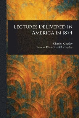 Charles Kingsley, Frances Eliza Grenfell Kingsley - Lectures Delivered in America in 1874, Häftad. Tillgänglighet: Lägg i varukorg