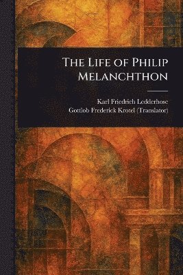 Karl Friedrich Ledderhose, Gottlob Frederick Krotel - Life of Philip Melanchthon, Häftad