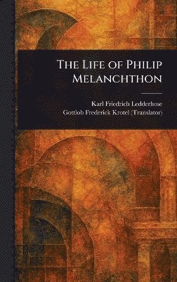 Karl Friedrich Ledderhose, Gottlob Frederick Krotel - Life of Philip Melanchthon, Inbunden