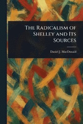 Daniel J MacDonald - Radicalism of Shelley and Its Sources, Häftad
