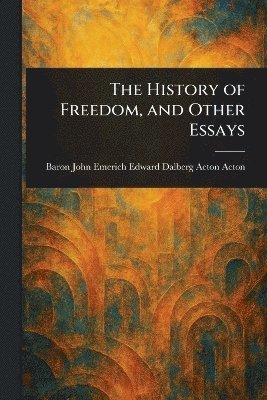 John Emerich Edward Dalberg Ac Acton - History of Freedom, and Other Essays, Häftad