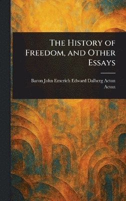 John Emerich Edward Dalberg Ac Acton - History of Freedom, and Other Essays, Inbunden