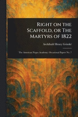 Archibald Henry Grimké - Right on the Scaffold, or The Martyrs of 1822, Häftad