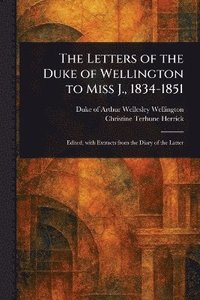 Letters of the Duke of Wellington to Miss J., 1834-1851