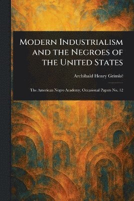 Archibald Henry Grimké - Modern Industrialism and the Negroes of the United States, Häftad