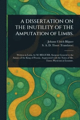 Johann Ulrich Bilguer, S a D (Samuel Auguste David) Tissot - DISSERTATION ON THE INUTILITY OF THE Amputation of Limbs., Häftad. Tillgänglighet: Lägg i varukorg