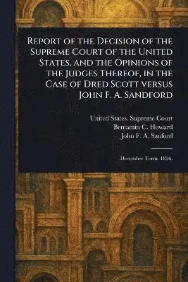 Report of the Decision of the Supreme Court of the United States, and the Opinions of the Judges Thereof, in the Case of Dred Scott Versus John F. A. Sandford