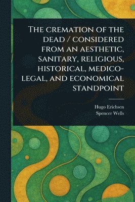 Hugo Erichsen, Spencer Wells - Cremation of the Dead / Considered From an Aesthetic, Sanitary, Religious, Historical, Medico-legal, and Economical Standpoint, Häftad. Tillgänglighet: Lägg i varukorg