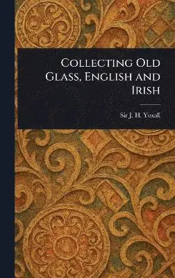 J H (James Henry) Yoxall - Collecting Old Glass, English and Irish, Inbunden. Tillgänglighet: Lägg i varukorg