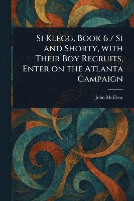 Si Klegg, Book 6 / Si and Shorty, With Their Boy Recruits, Enter on the Atlanta Campaign