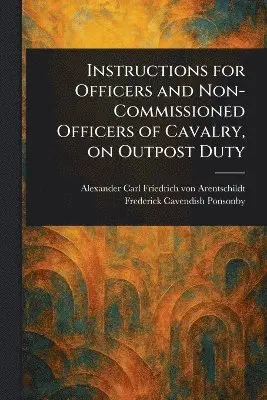 Instructions for Officers and Non-Commissioned Officers of Cavalry, on Outpost Duty
