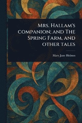 Mrs. Hallam's Companion; and The Spring Farm, and Other Tales