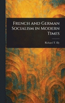Richard T (Richard Theodore) Ely - French and German Socialism in Modern Times, Inbunden