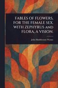 FABLES OF FLOWERS, FOR THE FEMALE SEX. WITH ZEPHYRUS and FLORA, A VISION.
