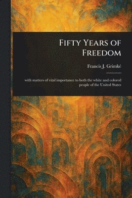 Francis J (Francis James) Grimké - Fifty Years of Freedom, Häftad