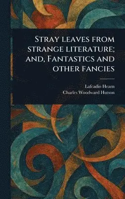 Lafcadio Hearn, Charles Woodward Hutson - Stray Leaves From Strange Literature; and, Fantastics and Other Fancies, Inbunden. Tillgänglighet: Lägg i varukorg