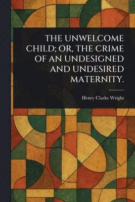 Henry Clarke Wright - Unwelcome Child; Or, the Crime of an Undesigned and Undesired Maternity., Häftad. Tillgänglighet: Lägg i varukorg