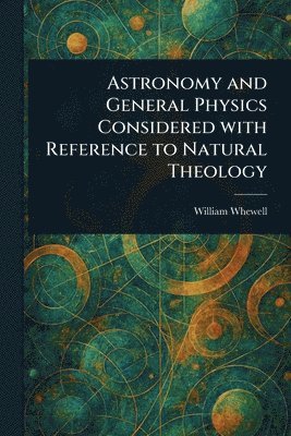 William Whewell - Astronomy and General Physics Considered With Reference to Natural Theology, Häftad