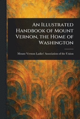 Illustrated Handbook of Mount Vernon, the Home of Washington