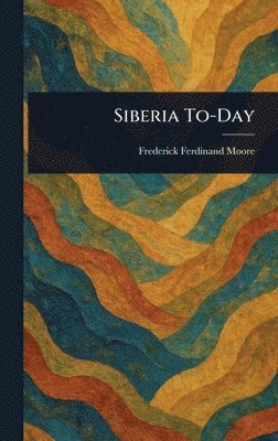 Frederick Ferdinand Moore - Siberia To-Day, Inbunden