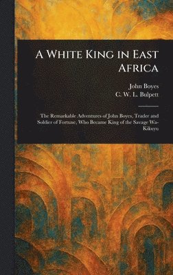 John Boyes, C W L (Charles William LL Bulpett - White King in East Africa, Inbunden