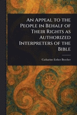 Catharine Esther Beecher - Appeal to the People in Behalf of Their Rights as Authorized Interpreters of the Bible, Häftad