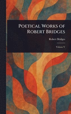 Robert Bridges - Poetical Works of Robert Bridges, Inbunden