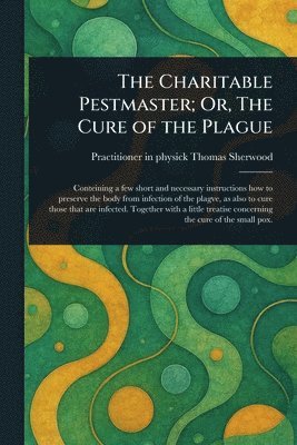 Thomas Practitioner in Phy Sherwood - Charitable Pestmaster; Or, The Cure of the Plague, Häftad