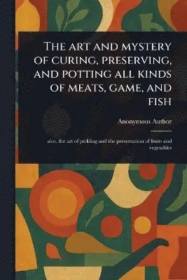 Art and Mystery of Curing, Preserving, and Potting All Kinds of Meats, Game, and Fish