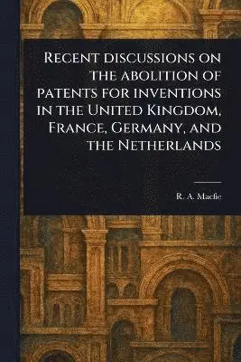 Recent Discussions on the Abolition of Patents for Inventions in the United Kingdom, France, Germany, and the Netherlands