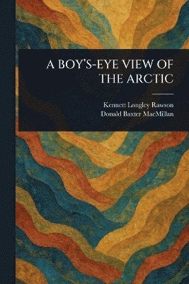 Kennett Longley Rawson, Donald Baxter MacMillan - Boy's-Eye View of the Arctic, Häftad. Tillgänglighet: Lägg i varukorg