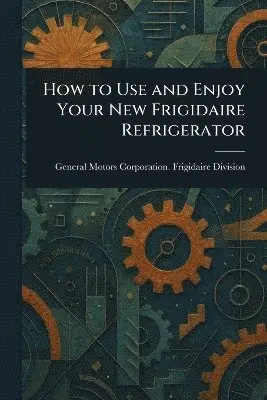 How to Use and Enjoy Your New Frigidaire Refrigerator