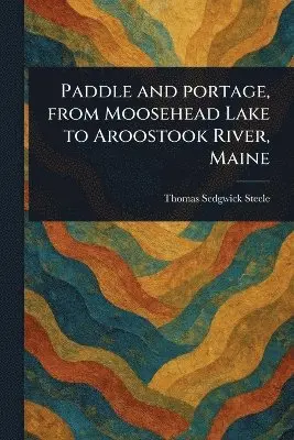 Thomas Sedgwick Steele - Paddle and Portage, From Moosehead Lake to Aroostook River, Maine, Häftad. Tillgänglighet: Lägg i varukorg