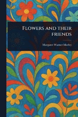 Margaret Warner Morley - Flowers and Their Friends, Häftad. Tillgänglighet: Lägg i varukorg