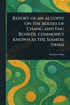 Report of an Autopsy on the Bodies of Chang and Eng Bunker, Commonly Known as the Siamese Twins