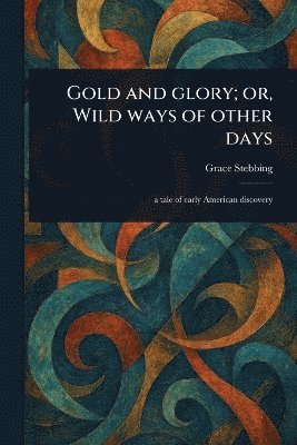 Grace Stebbing - Gold and Glory; or, Wild Ways of Other Days, Häftad. Tillgänglighet: Lägg i varukorg