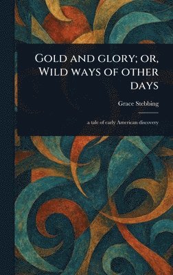Grace Stebbing - Gold and Glory; or, Wild Ways of Other Days, Inbunden. Tillgänglighet: Lägg i varukorg