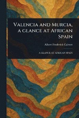 Albert Frederick Calvert - Valencia and Murcia, a Glance at African Spain, Häftad