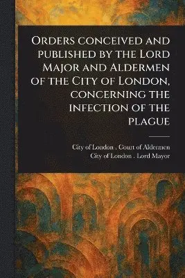Orders Conceived and Published by the Lord Major and Aldermen of the City of London, Concerning the Infection of the Plague