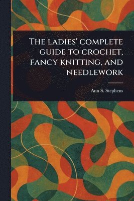 Ladies' Complete Guide to Crochet, Fancy Knitting, and Needlework